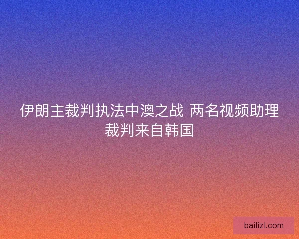 伊朗主裁判执法中澳之战 两名视频助理裁判来自韩国