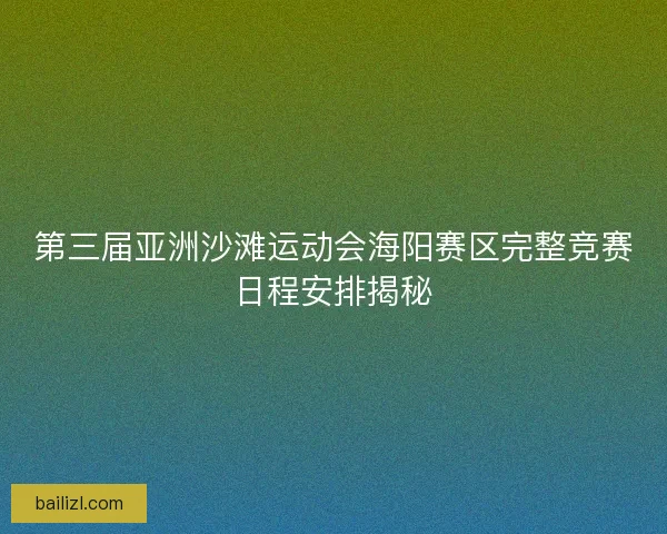 第三届亚洲沙滩运动会海阳赛区完整竞赛日程安排揭秘
