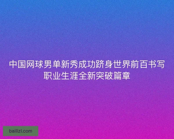 中国网球男单新秀成功跻身世界前百书写职业生涯全新突破篇章